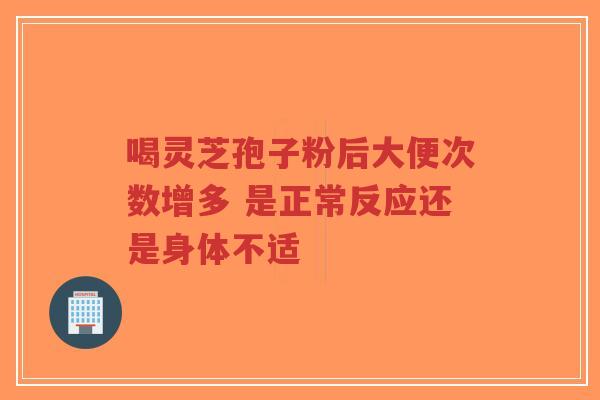 喝灵芝孢子粉后大便次数增多 是正常反应还是身体不适