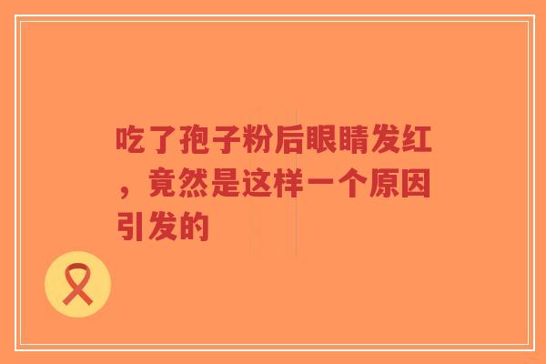吃了孢子粉后眼睛发红，竟然是这样一个原因引发的