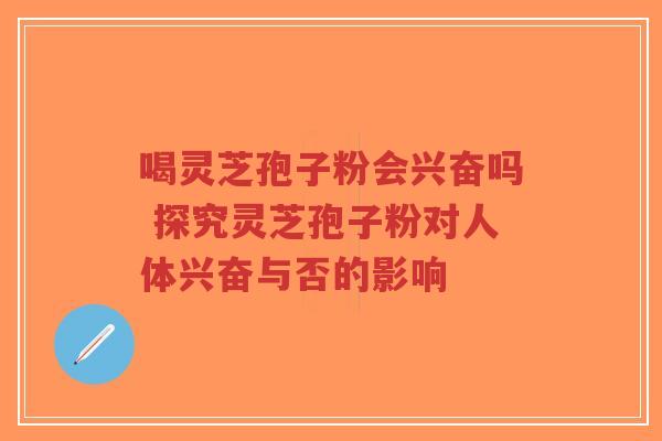 喝灵芝孢子粉会兴奋吗 探究灵芝孢子粉对人体兴奋与否的影响