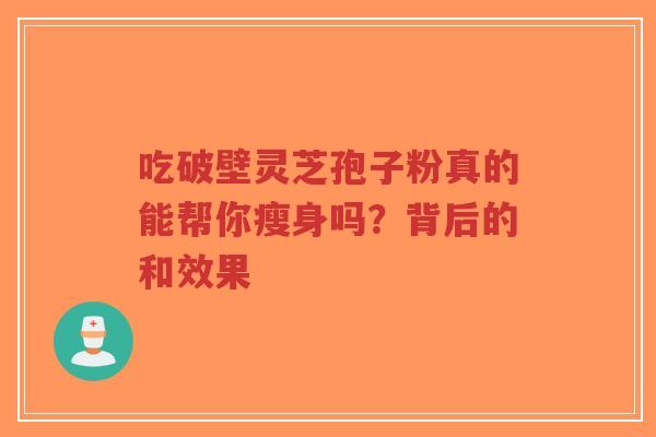 吃破壁灵芝孢子粉真的能帮你瘦身吗？背后的和效果