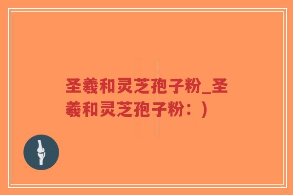 圣羲和灵芝孢子粉_圣羲和灵芝孢子粉：)