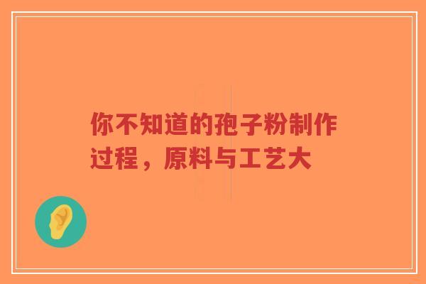 你不知道的孢子粉制作过程，原料与工艺大