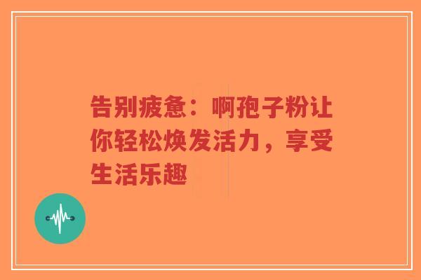告别疲惫：啊孢子粉让你轻松焕发活力，享受生活乐趣