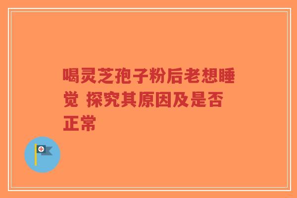 喝灵芝孢子粉后老想睡觉 探究其原因及是否正常