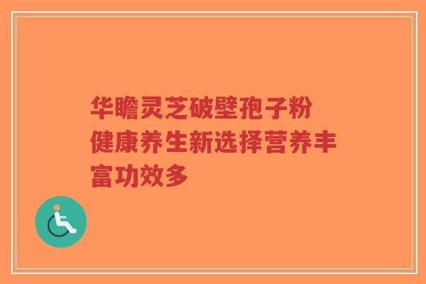 华瞻灵芝破壁孢子粉 健康养生新选择营养丰富功效多