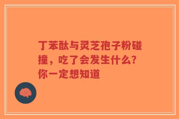 丁苯酞与灵芝孢子粉碰撞，吃了会发生什么？你一定想知道