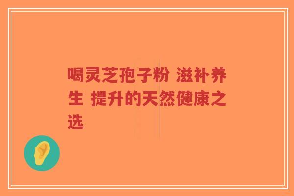 喝灵芝孢子粉 滋补养生 提升的天然健康之选