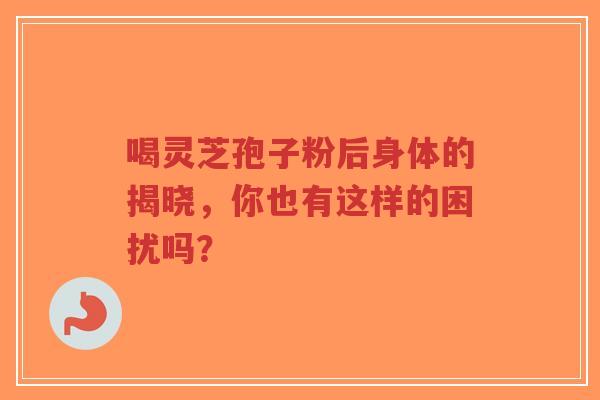 喝灵芝孢子粉后身体的揭晓，你也有这样的困扰吗？