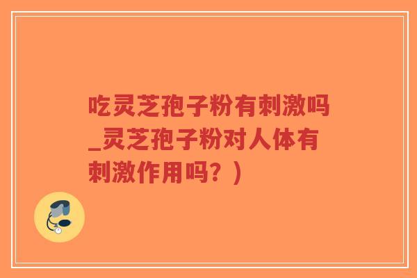 吃灵芝孢子粉有刺激吗_灵芝孢子粉对人体有刺激作用吗？)