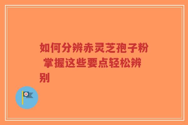 如何分辨赤灵芝孢子粉 掌握这些要点轻松辨别