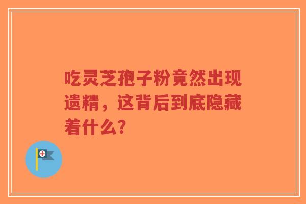 吃灵芝孢子粉竟然出现遗精，这背后到底隐藏着什么？