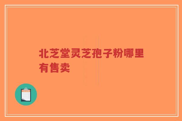 北芝堂灵芝孢子粉哪里有售卖