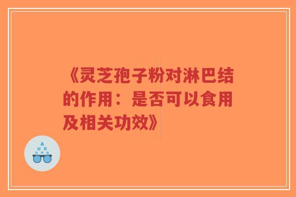 《灵芝孢子粉对淋巴结的作用：是否可以食用及相关功效》
