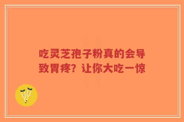 吃灵芝孢子粉真的会导致胃疼？让你大吃一惊