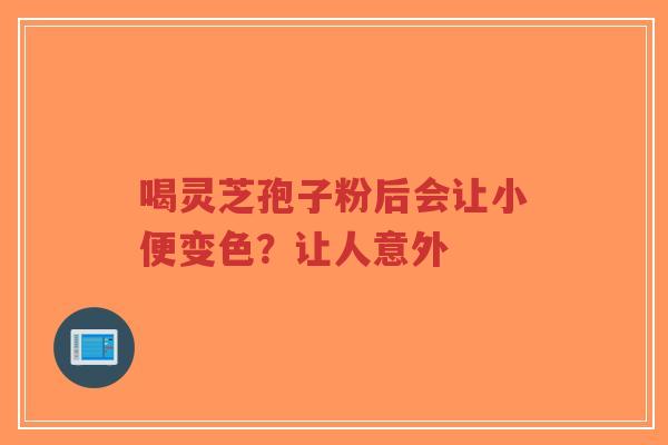 喝灵芝孢子粉后会让小便变色？让人意外