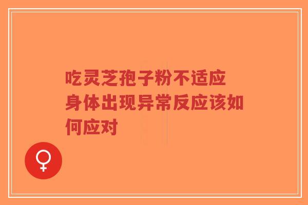 吃灵芝孢子粉不适应 身体出现异常反应该如何应对