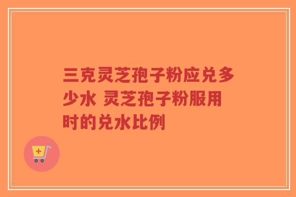 三克灵芝孢子粉应兑多少水 灵芝孢子粉服用时的兑水比例