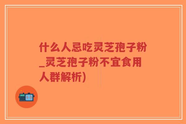 什么人忌吃灵芝孢子粉_灵芝孢子粉不宜食用人群解析)