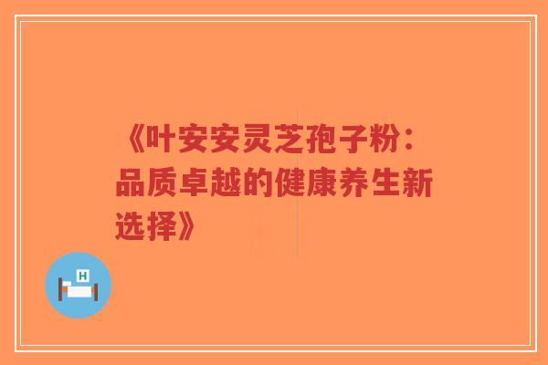 《叶安安灵芝孢子粉：品质卓越的健康养生新选择》