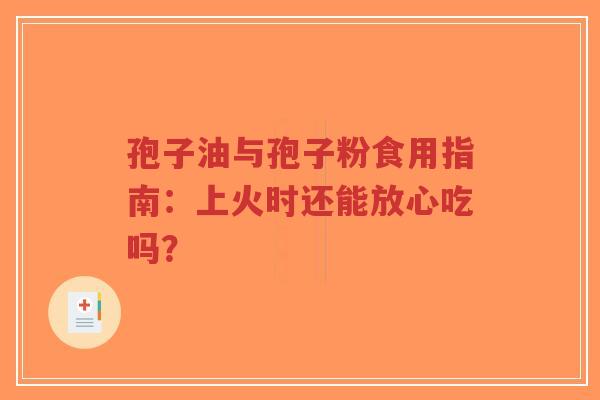 孢子油与孢子粉食用指南：上火时还能放心吃吗？