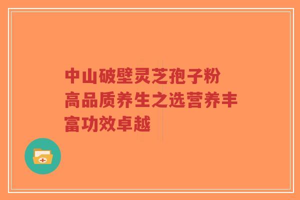 中山破壁灵芝孢子粉 高品质养生之选营养丰富功效卓越