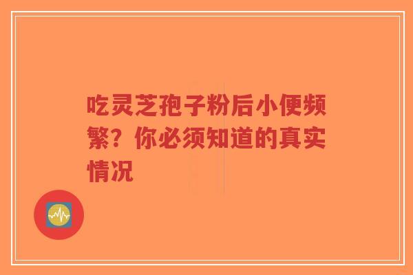 吃灵芝孢子粉后小便频繁？你必须知道的真实情况