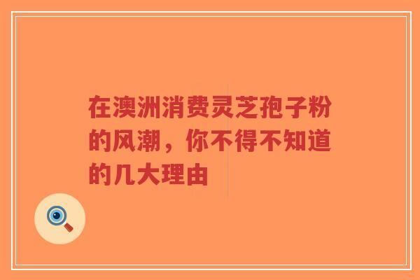 在澳洲消费灵芝孢子粉的风潮，你不得不知道的几大理由