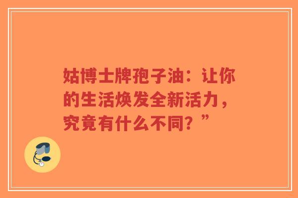 姑博士牌孢子油：让你的生活焕发全新活力，究竟有什么不同？”