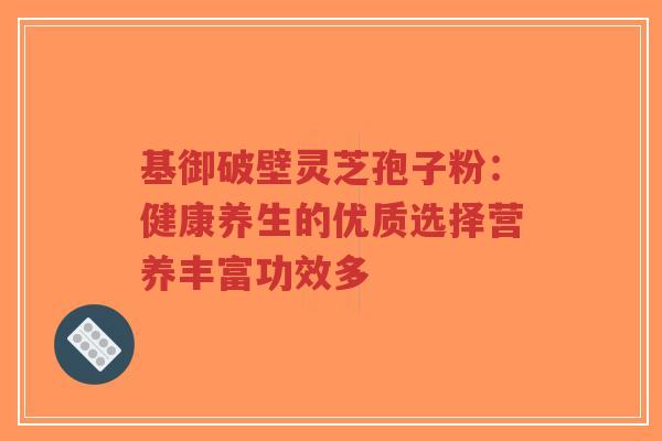 基御破壁灵芝孢子粉：健康养生的优质选择营养丰富功效多