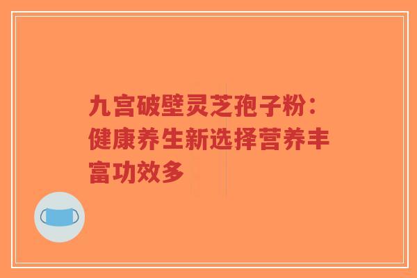 九宫破壁灵芝孢子粉：健康养生新选择营养丰富功效多