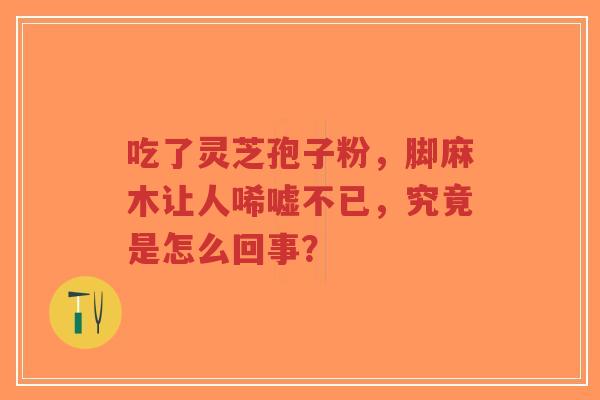 吃了灵芝孢子粉，脚麻木让人唏嘘不已，究竟是怎么回事？