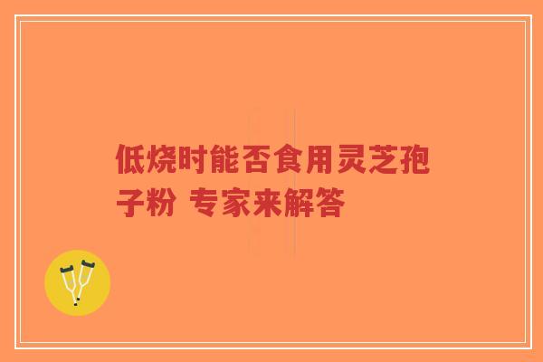 低烧时能否食用灵芝孢子粉 专家来解答