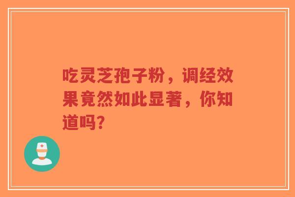 吃灵芝孢子粉，调经效果竟然如此显著，你知道吗？