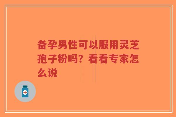 备孕男性可以服用灵芝孢子粉吗？看看专家怎么说