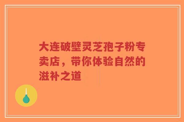 大连破壁灵芝孢子粉专卖店，带你体验自然的滋补之道