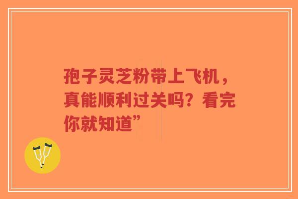 孢子灵芝粉带上飞机，真能顺利过关吗？看完你就知道”