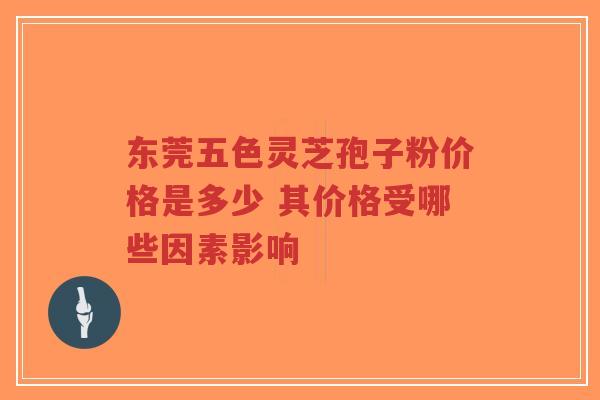 东莞五色灵芝孢子粉价格是多少 其价格受哪些因素影响