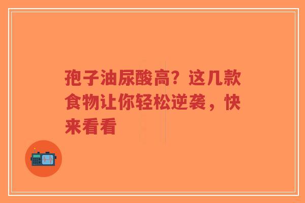 孢子油尿酸高？这几款食物让你轻松逆袭，快来看看