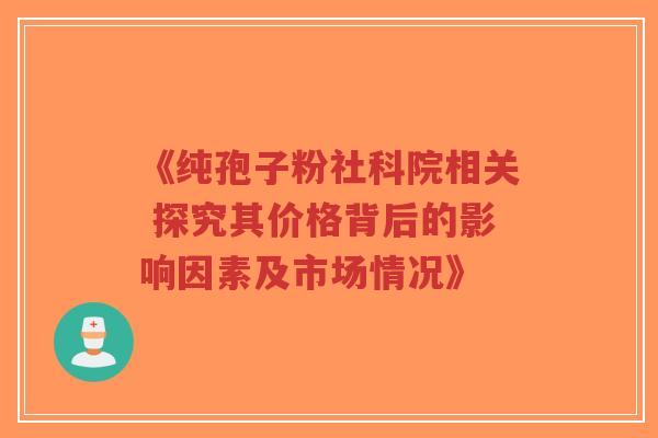 《纯孢子粉社科院相关 探究其价格背后的影响因素及市场情况》