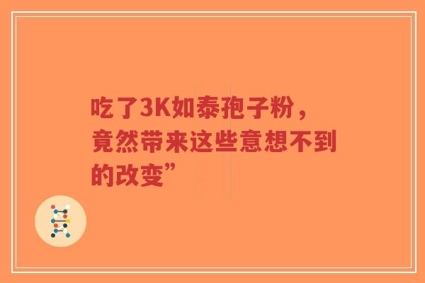 吃了3K如泰孢子粉，竟然带来这些意想不到的改变”