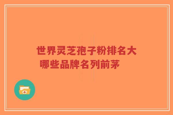 世界灵芝孢子粉排名大 哪些品牌名列前茅