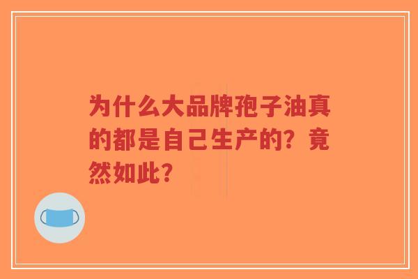 为什么大品牌孢子油真的都是自己生产的？竟然如此？
