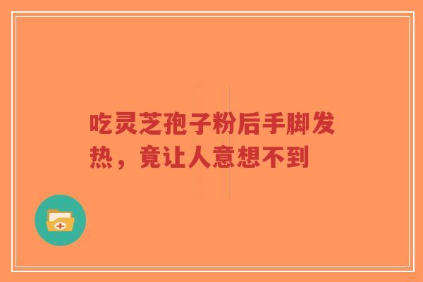 吃灵芝孢子粉后手脚发热，竟让人意想不到