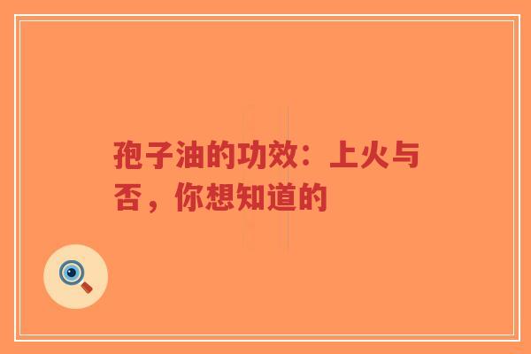 孢子油的功效：上火与否，你想知道的