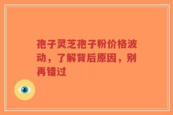 孢子灵芝孢子粉价格波动，了解背后原因，别再错过