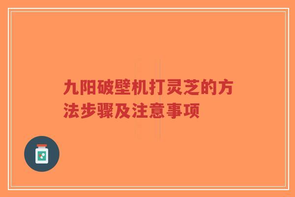 九阳破壁机打灵芝的方法步骤及注意事项