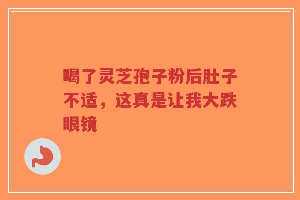 喝了灵芝孢子粉后肚子不适，这真是让我大跌眼镜