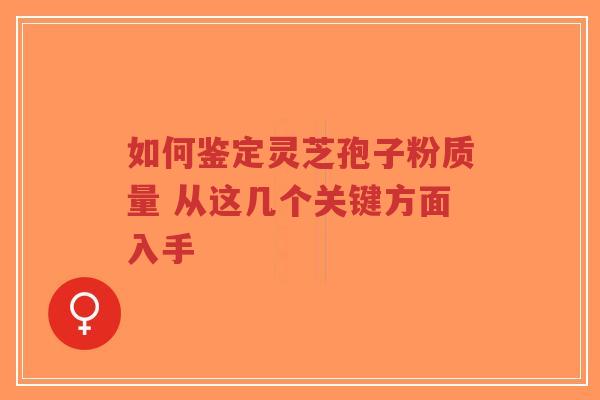 如何鉴定灵芝孢子粉质量 从这几个关键方面入手