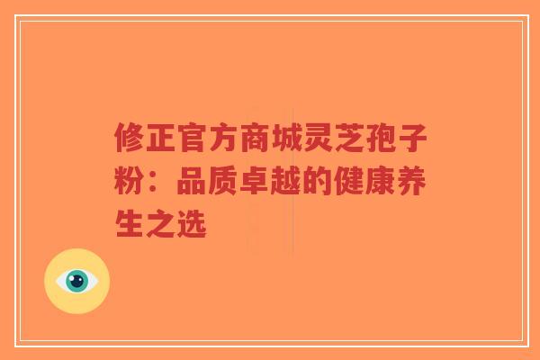 修正官方商城灵芝孢子粉：品质卓越的健康养生之选