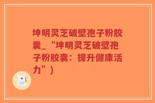 坤明灵芝破壁孢子粉胶囊_“坤明灵芝破壁孢子粉胶囊：提升健康活力”)